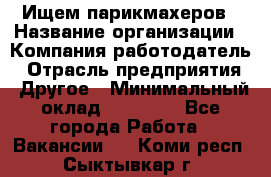 Ищем парикмахеров › Название организации ­ Компания-работодатель › Отрасль предприятия ­ Другое › Минимальный оклад ­ 20 000 - Все города Работа » Вакансии   . Коми респ.,Сыктывкар г.